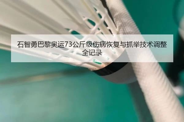 石智勇巴黎奥运73公斤级伤病恢复与抓举技术调整全记录